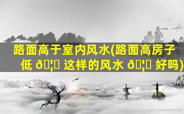 路面高于室内风水(路面高房子低 🦆 这样的风水 🦊 好吗)